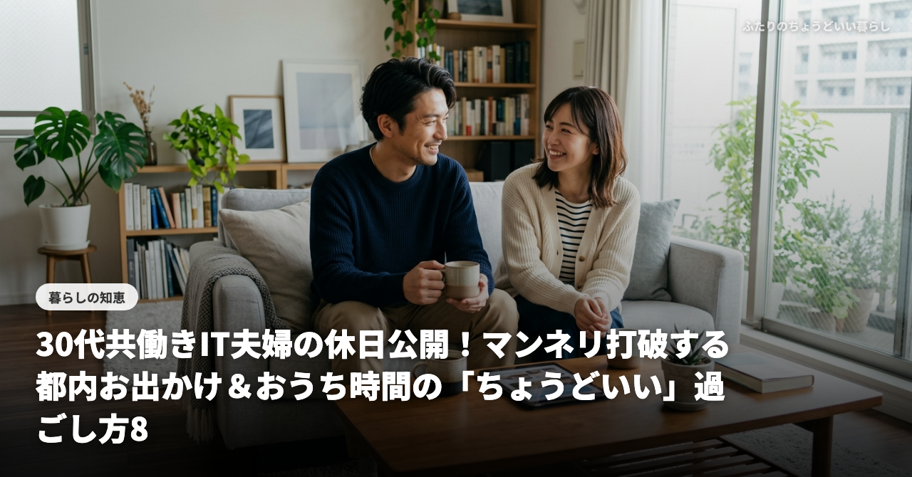 30代共働きIT夫婦の休日公開！マンネリ打破する都内お出かけ＆おうち時間の「ちょうどいい」過ごし方8選