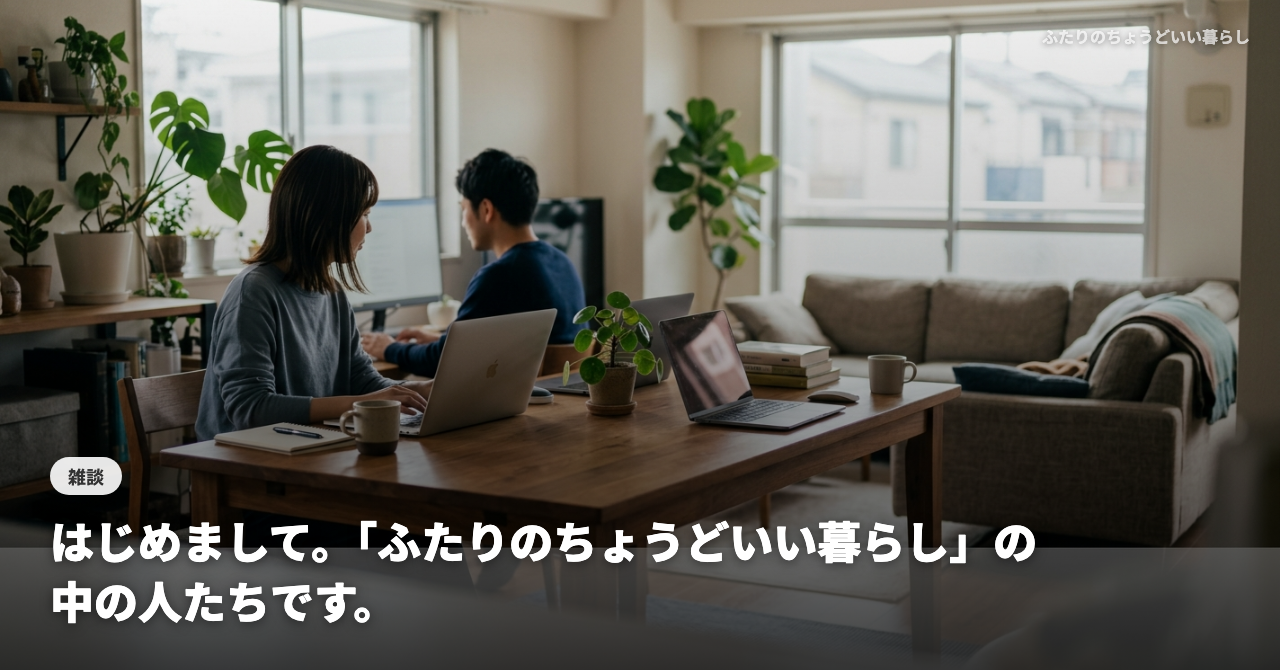 はじめまして。「ふたりのちょうどいい暮らし」の中の人たちです。